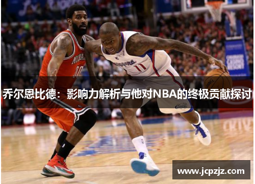 乔尔恩比德：影响力解析与他对NBA的终极贡献探讨